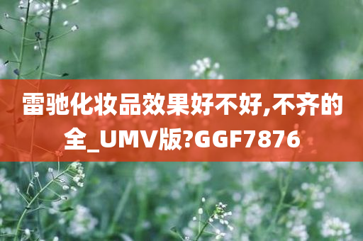 雷驰化妆品效果好不好,不齐的全_UMV版?GGF7876