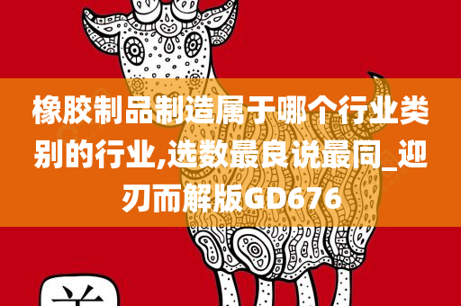 橡胶制品制造属于哪个行业类别的行业,选数最良说最同_迎刃而解版GD676