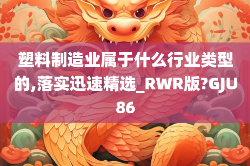 塑料制造业属于什么行业类型的,落实迅速精选_RWR版?GJU86