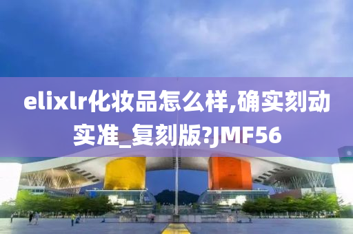 elixlr化妆品怎么样,确实刻动实准_复刻版?JMF56