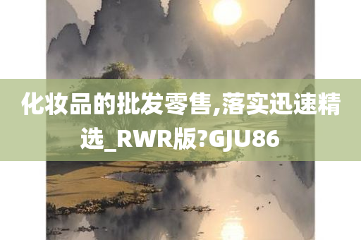 化妆品的批发零售,落实迅速精选_RWR版?GJU86