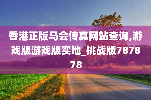 香港正版马会传真网站查询,游戏版游戏版实地_挑战版787878