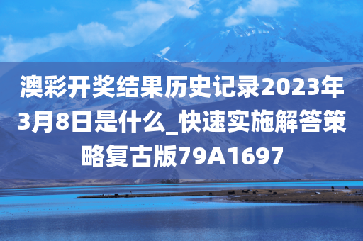 澳彩开奖结果历史记录2023年3月8日是什么_快速实施解答策略复古版79A1697