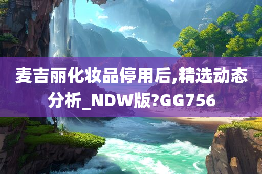 麦吉丽化妆品停用后,精选动态分析_NDW版?GG756