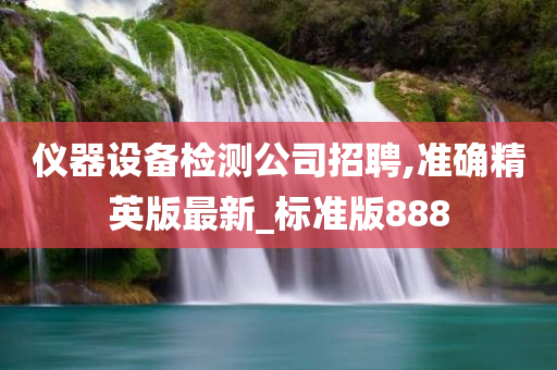 仪器设备检测公司招聘,准确精英版最新_标准版888