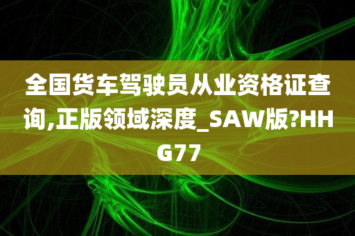 全国货车驾驶员从业资格证查询,正版领域深度_SAW版?HHG77