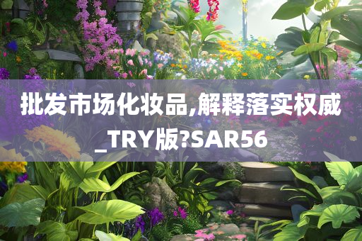 批发市场化妆品,解释落实权威_TRY版?SAR56