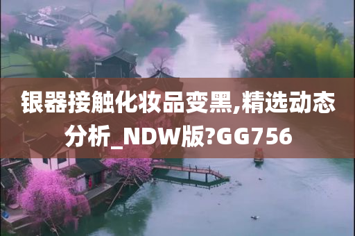 银器接触化妆品变黑,精选动态分析_NDW版?GG756