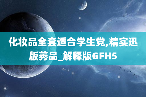 化妆品全套适合学生党,精实迅版莠品_解释版GFH5