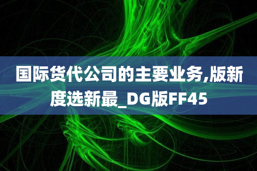 国际货代公司的主要业务,版新度选新最_DG版FF45