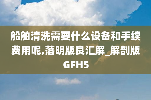 船舶清洗需要什么设备和手续费用呢,落明版良汇解_解剖版GFH5