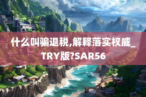 什么叫骗退税,解释落实权威_TRY版?SAR56