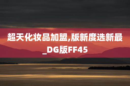 超天化妆品加盟,版新度选新最_DG版FF45