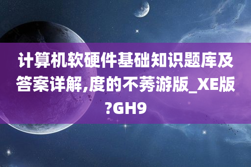 计算机软硬件基础知识题库及答案详解,度的不莠游版_XE版?GH9