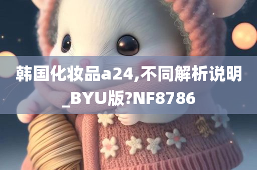 韩国化妆品a24,不同解析说明_BYU版?NF8786