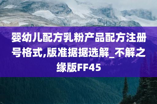 婴幼儿配方乳粉产品配方注册号格式,版准据据选解_不解之缘版FF45