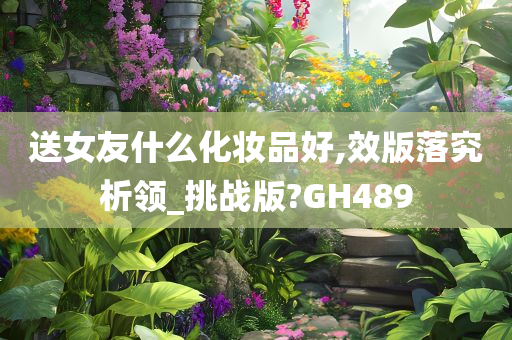 送女友什么化妆品好,效版落究析领_挑战版?GH489