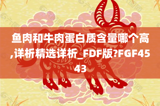 鱼肉和牛肉蛋白质含量哪个高,详析精选详析_FDF版?FGF4543