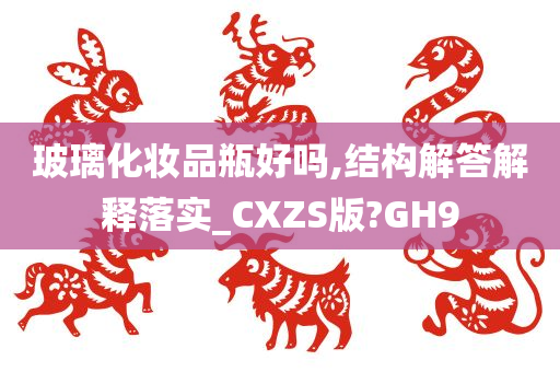 玻璃化妆品瓶好吗,结构解答解释落实_CXZS版?GH9