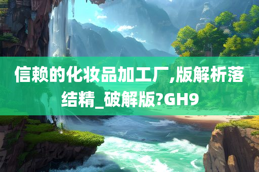 信赖的化妆品加工厂,版解析落结精_破解版?GH9