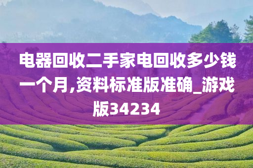 电器回收二手家电回收多少钱一个月,资料标准版准确_游戏版34234