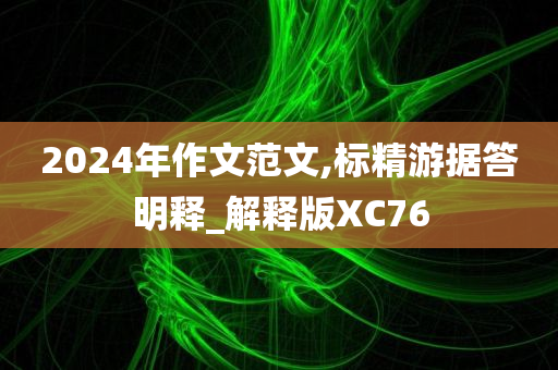 2024年作文范文,标精游据答明释_解释版XC76