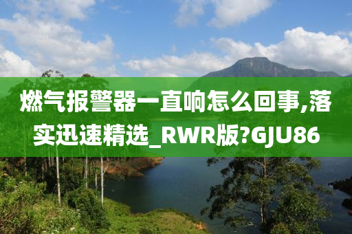 燃气报警器一直响怎么回事,落实迅速精选_RWR版?GJU86