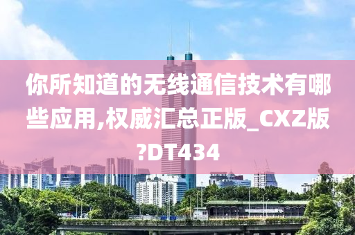 你所知道的无线通信技术有哪些应用,权威汇总正版_CXZ版?DT434