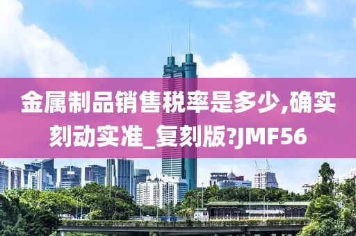 金属制品销售税率是多少,确实刻动实准_复刻版?JMF56