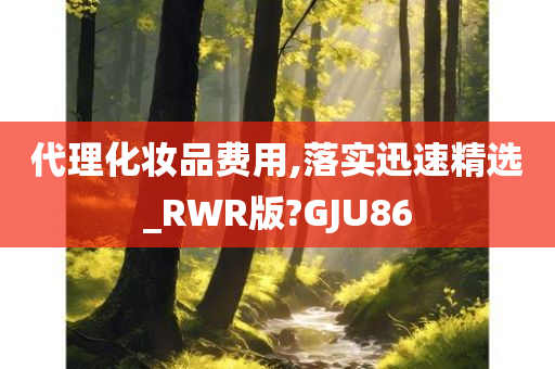 代理化妆品费用,落实迅速精选_RWR版?GJU86