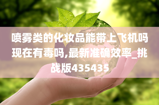 喷雾类的化妆品能带上飞机吗现在有毒吗,最新准确效率_挑战版435435