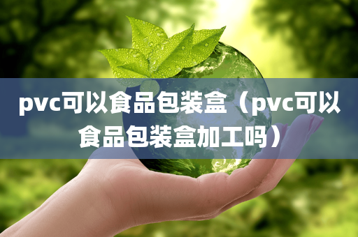 pvc可以食品包装盒（pvc可以食品包装盒加工吗）