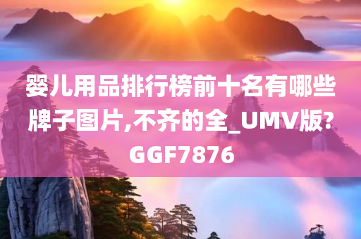 婴儿用品排行榜前十名有哪些牌子图片,不齐的全_UMV版?GGF7876