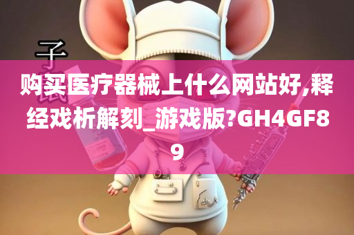 购买医疗器械上什么网站好,释经戏析解刻_游戏版?GH4GF89