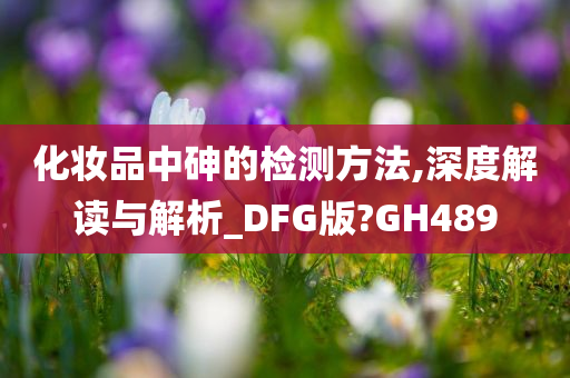 化妆品中砷的检测方法,深度解读与解析_DFG版?GH489