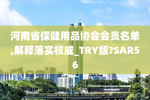 河南省保健用品协会会员名单,解释落实权威_TRY版?SAR56