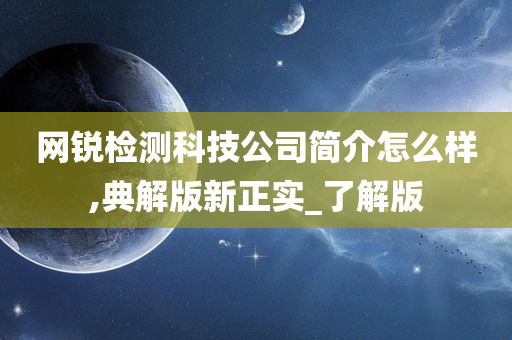 网锐检测科技公司简介怎么样,典解版新正实_了解版