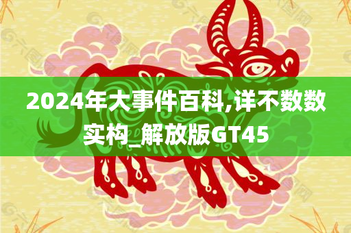 2024年大事件百科,详不数数实构_解放版GT45