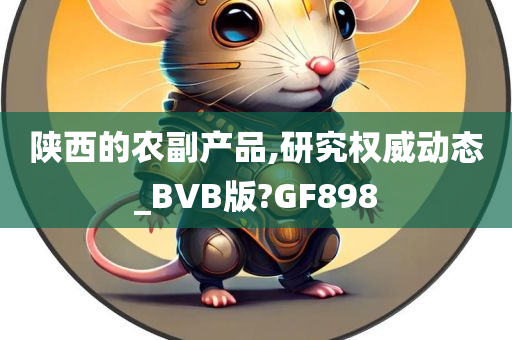 陕西的农副产品,研究权威动态_BVB版?GF898