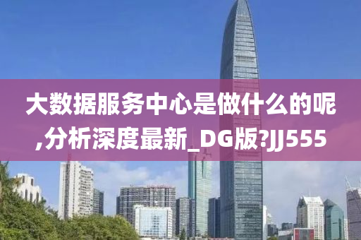 大数据服务中心是做什么的呢,分析深度最新_DG版?JJ555