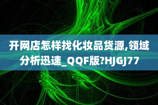 开网店怎样找化妆品货源,领域分析迅速_QQF版?HJGJ77