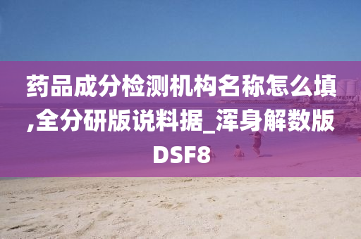 药品成分检测机构名称怎么填,全分研版说料据_浑身解数版DSF8