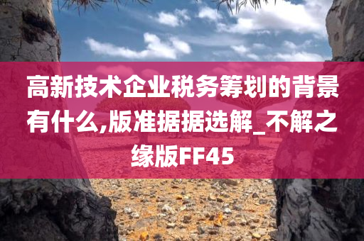 高新技术企业税务筹划的背景有什么,版准据据选解_不解之缘版FF45