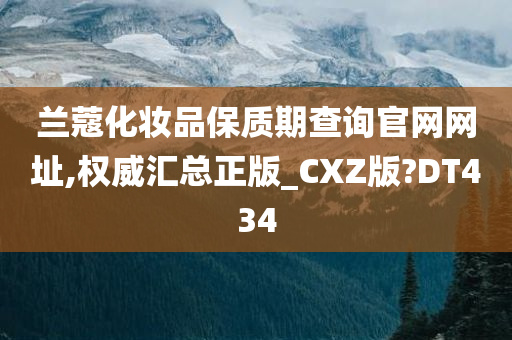 兰蔻化妆品保质期查询官网网址,权威汇总正版_CXZ版?DT434