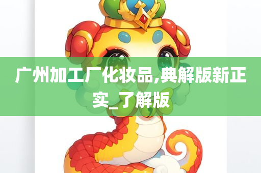 广州加工厂化妆品,典解版新正实_了解版