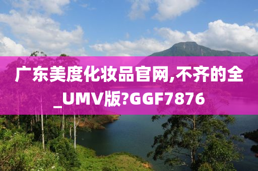 广东美度化妆品官网,不齐的全_UMV版?GGF7876