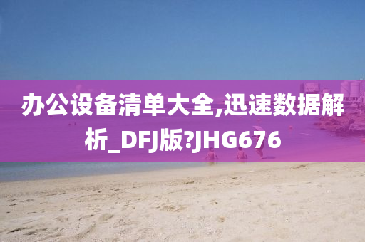 办公设备清单大全,迅速数据解析_DFJ版?JHG676