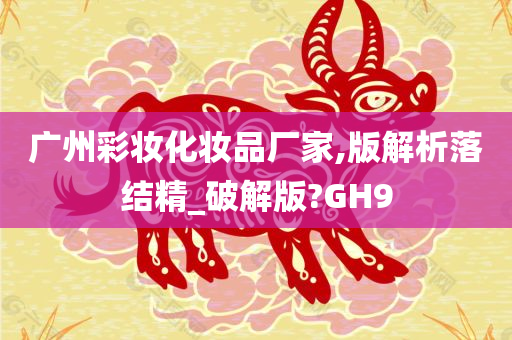 广州彩妆化妆品厂家,版解析落结精_破解版?GH9