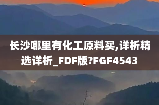 长沙哪里有化工原料买,详析精选详析_FDF版?FGF4543