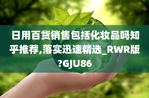 日用百货销售包括化妆品吗知乎推荐,落实迅速精选_RWR版?GJU86